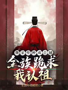 魏家孽种成首辅，全族跪求我认祖