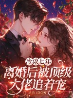 冷淡七年，离婚后被顶级大佬追着宠